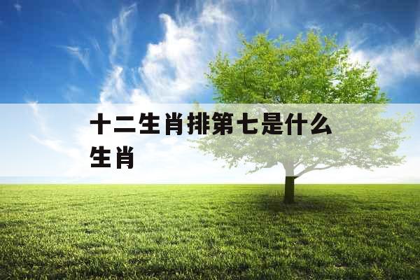 十二生肖排第七是什么生肖