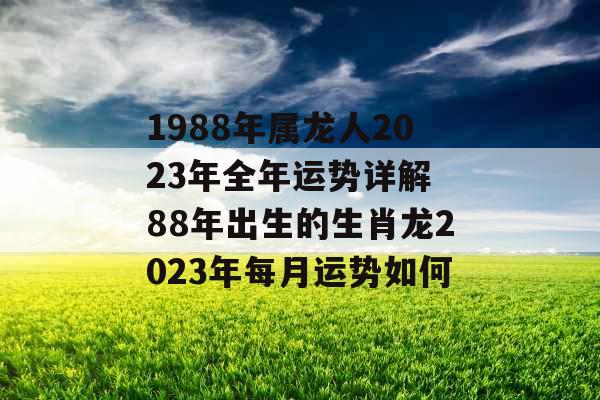 1988年属龙人2023年全年运势详解 88年出生的生肖龙2023年每月运势如何
