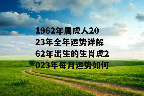 1962年属虎人2023年全年运势详解 62年出生的生肖虎2023年每月运势如何