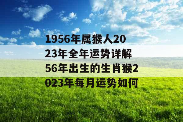 1956年属猴人2023年全年运势详解 56年出生的生肖猴2023年每月运势如何 1956年属猴人2023年全年运势详解 56年出生的生肖猴2023年每月运势如何