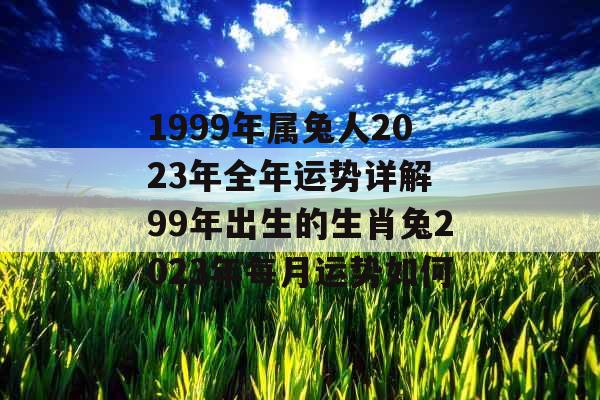 1999年属兔人2023年全年运势详解 99年出生的生肖兔2023年每月运势如何