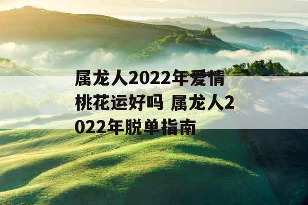 属龙人2022年爱情桃花运好吗 属龙人2022年脱单指南