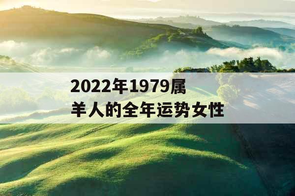 2022年1979属羊人的全年运势女性 2022年1979属羊人的全年运势女性