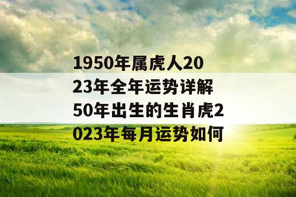 1950年属虎人2023年全年运势详解 50年出生的生肖虎2023年每月运势如何