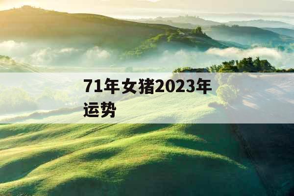 71年女猪2023年运势 71年女猪2023年运势