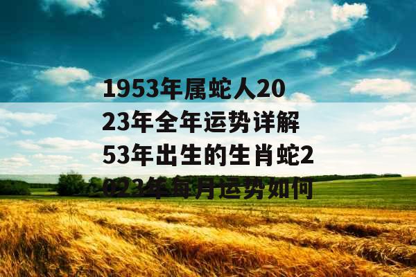 1953年属蛇人2023年全年运势详解 53年出生的生肖蛇2023年每月运势如何