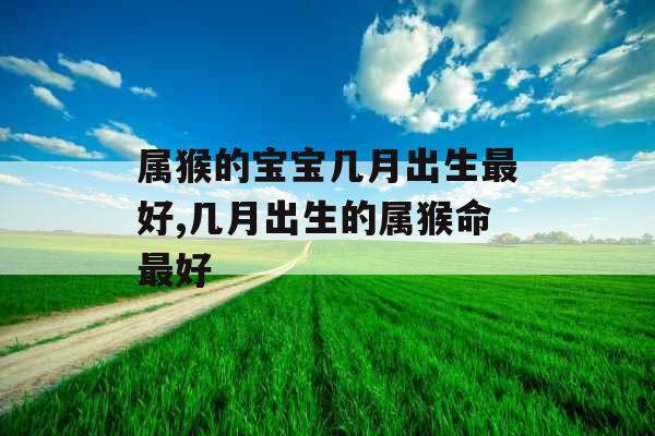 属猴的宝宝几月出生最好,几月出生的属猴命最好