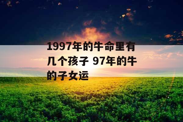 1997年的牛命里有几个孩子 97年的牛的子女运