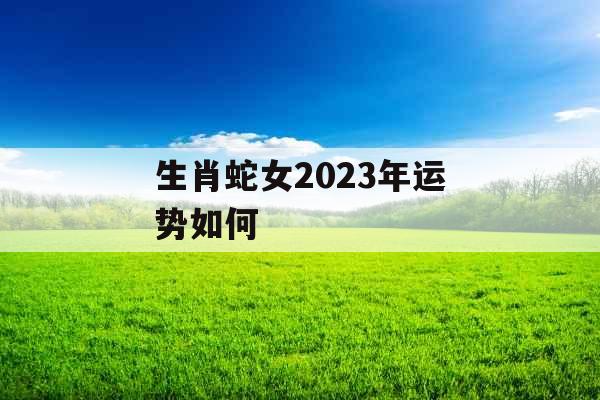 生肖蛇女2023年运势如何