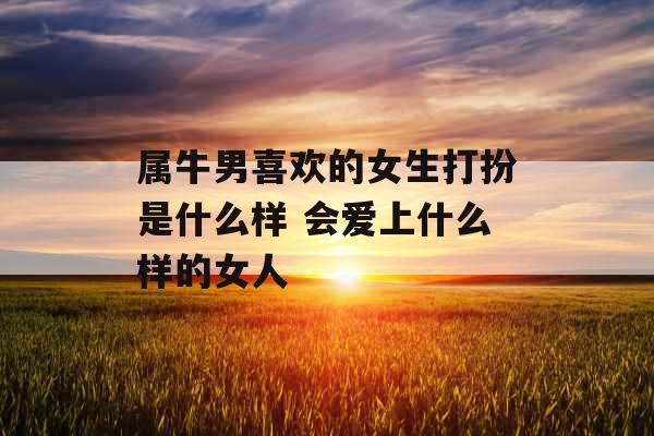 属牛男喜欢的女生打扮是什么样 会爱上什么样的女人