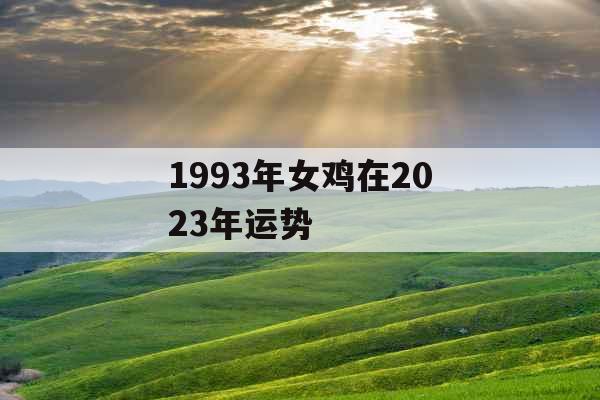 1993年女鸡在2023年运势
