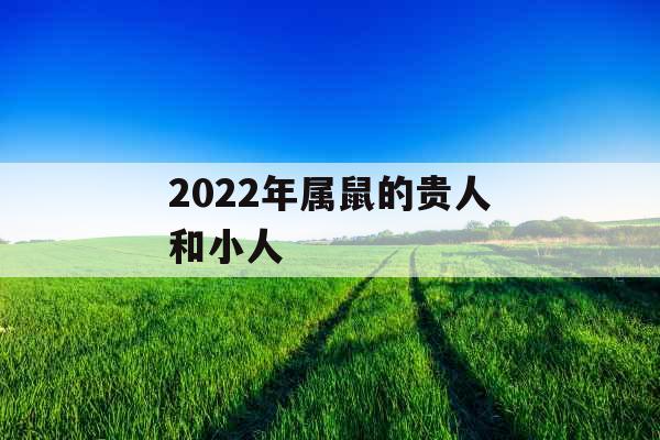 2022年属鼠的贵人和小人 2022年属鼠的贵人和小人