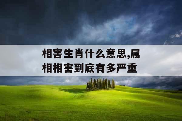 相害生肖什么意思,属相相害到底有多严重 相害生肖什么意思,属相相害到底有多严重