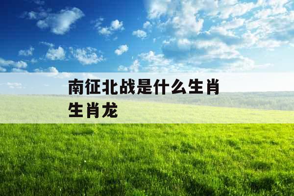 南征北战是什么生肖 生肖龙