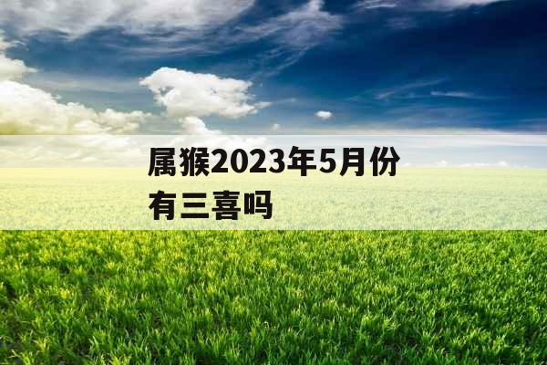 属猴2023年5月份有三喜吗