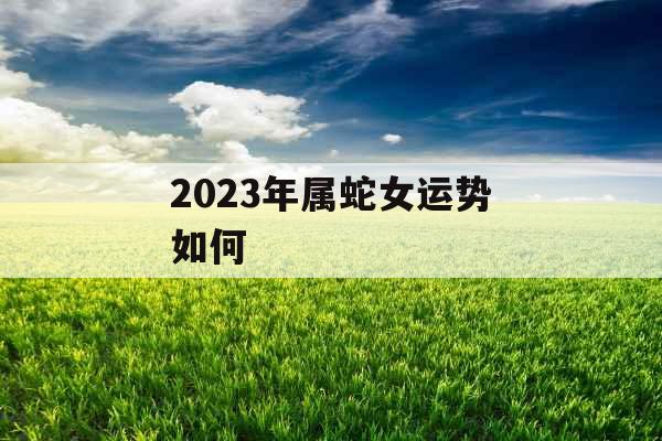 2023年属蛇女运势如何