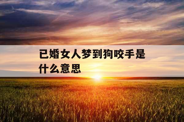 已婚女人梦到狗咬手是什么意思