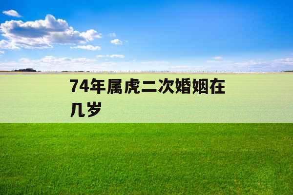 74年属虎二次婚姻在几岁
