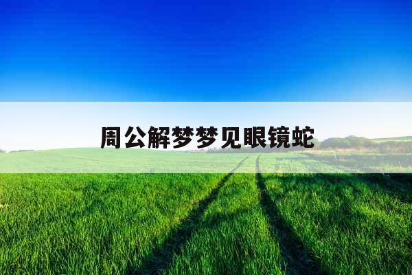 周公解梦梦见眼镜蛇