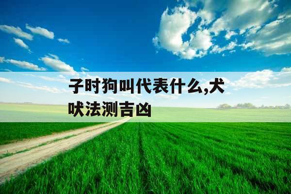 子时狗叫代表什么,犬吠法测吉凶