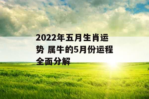 2022年五月生肖运势 属牛的5月份运程全面分解 2022年五月生肖运势 属牛的5月份运程全面分解
