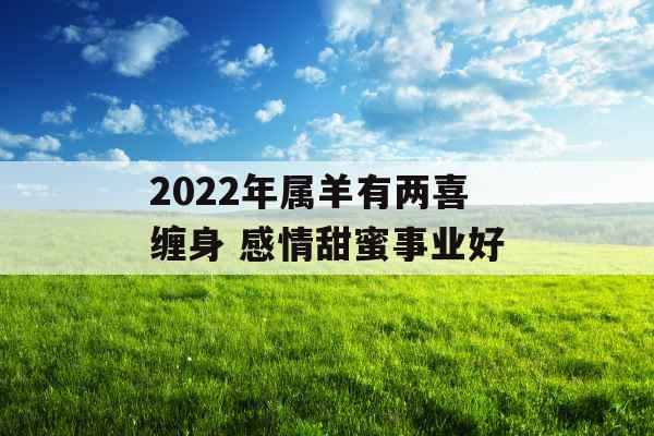 2022年属羊有两喜缠身 感情甜蜜事业好 2022年属羊有两喜缠身 感情甜蜜事业好