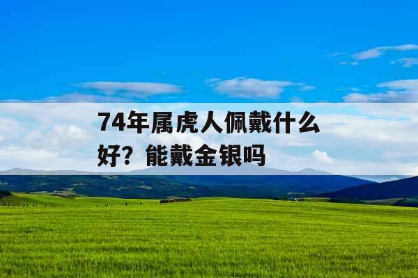 74年属虎人佩戴什么好？能戴金银吗