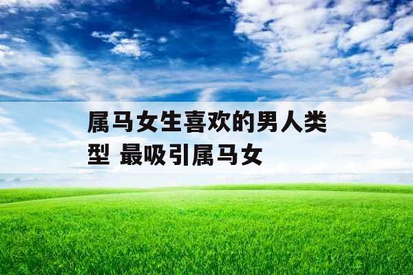 属马女生喜欢的男人类型 最吸引属马女