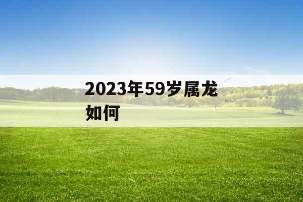2023年59岁属龙如何 2023年59岁属龙如何