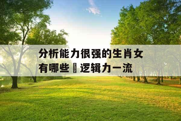 分析能力很强的生肖女有哪些 逻辑力一流