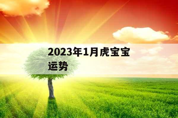 2023年1月虎宝宝运势 2023年1月虎宝宝运势