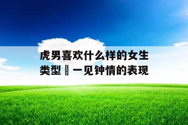 虎男喜欢什么样的女生类型 一见钟情的表现