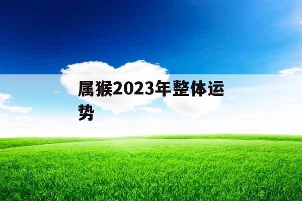 属猴2023年整体运势 属猴2023年整体运势
