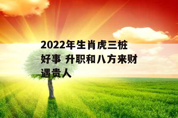 2022年生肖虎三桩好事 升职和八方来财遇贵人