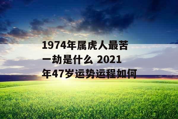 1974年属虎人最苦一劫是什么 2021年47岁运势运程如何