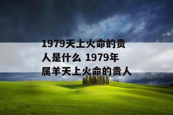 1979天上火命的贵人是什么 1979年属羊天上火命的贵人