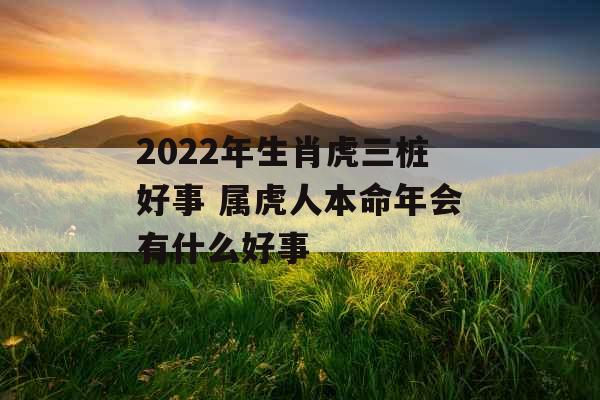 2022年生肖虎三桩好事 属虎人本命年会有什么好事