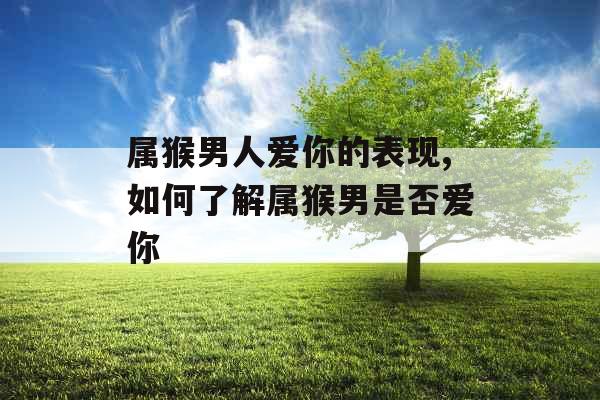 属猴男人爱你的表现,如何了解属猴男是否爱你