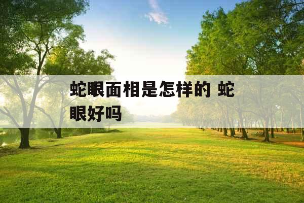 蛇眼面相是怎样的 蛇眼好吗