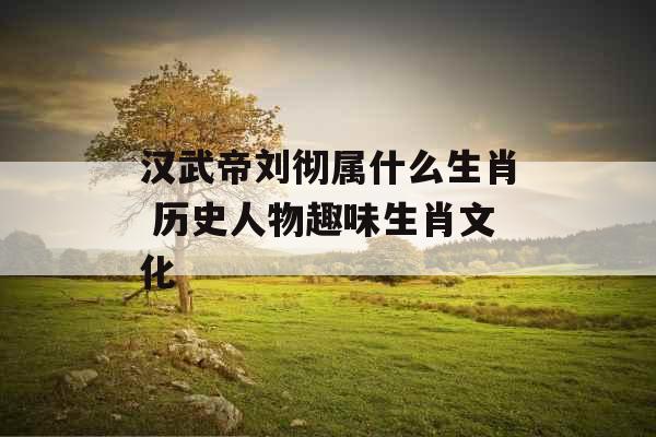 汉武帝刘彻属什么生肖 历史人物趣味生肖文化