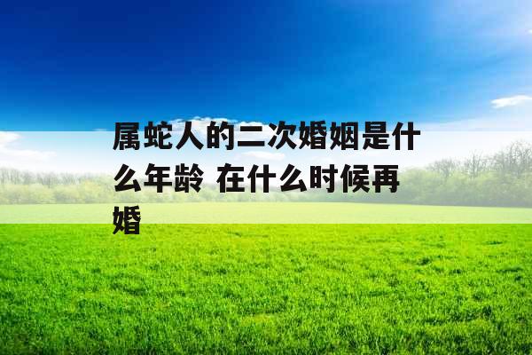 属蛇人的二次婚姻是什么年龄 在什么时候再婚