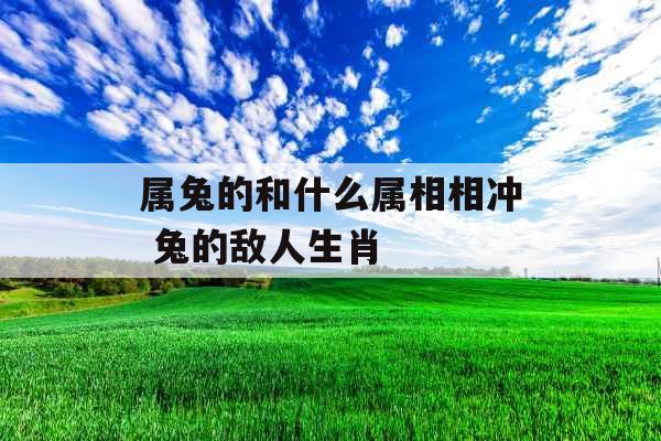属兔的和什么属相相冲 兔的敌人生肖 属兔的和什么属相相冲 兔的敌人生肖