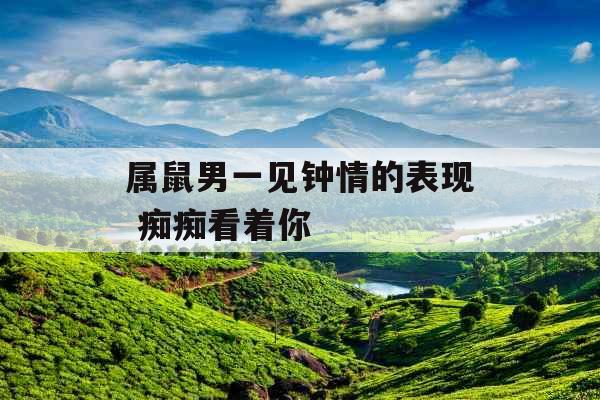 属鼠男一见钟情的表现 痴痴看着你