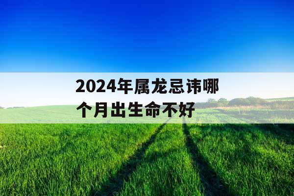 2024年属龙忌讳哪个月出生命不好