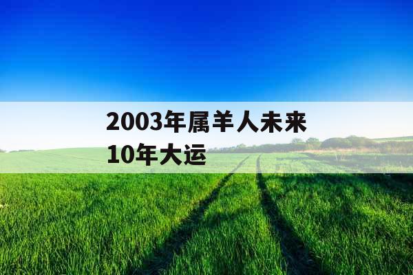 2003年属羊人未来10年大运 2003年属羊人未来10年大运