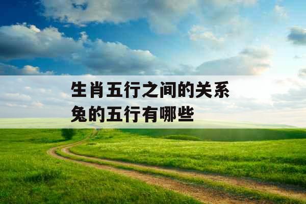 生肖五行之间的关系 兔的五行有哪些 生肖五行之间的关系 兔的五行有哪些