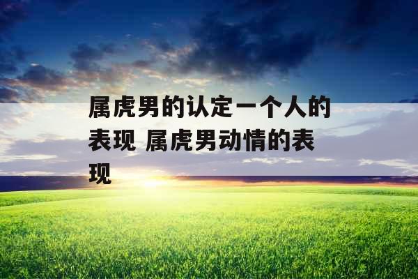 属虎男的认定一个人的表现 属虎男动情的表现