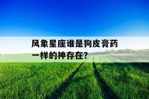 风象星座谁是狗皮膏药一样的神存在？