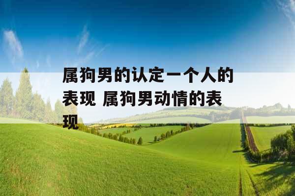 属狗男的认定一个人的表现 属狗男动情的表现