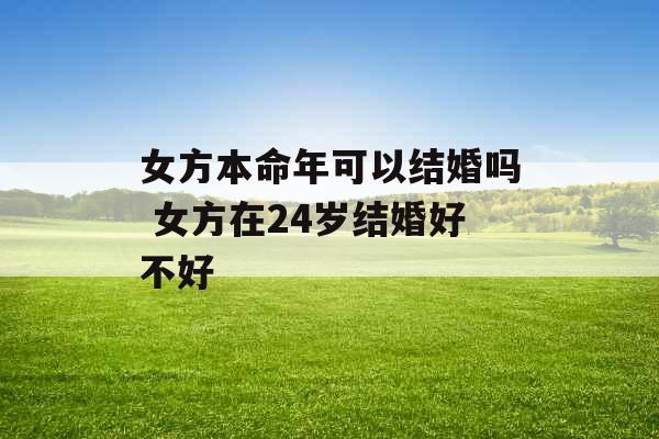 女方本命年可以结婚吗 女方在24岁结婚好不好 女方本命年可以结婚吗 女方在24岁结婚好不好